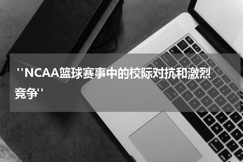  "NCAA篮球赛事中的校际对抗和激烈竞争"