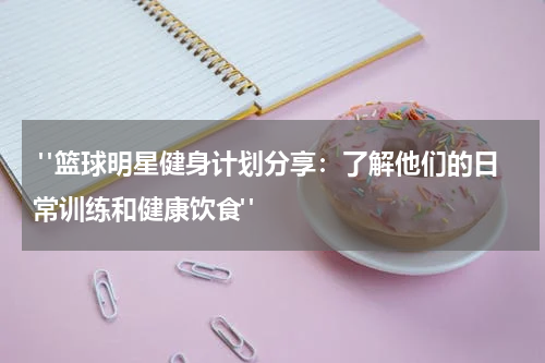  "篮球明星健身计划分享：了解他们的日常训练和健康饮食"