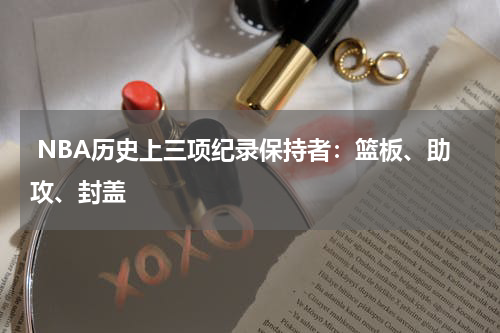  NBA历史上三项纪录保持者：篮板、助攻、封盖