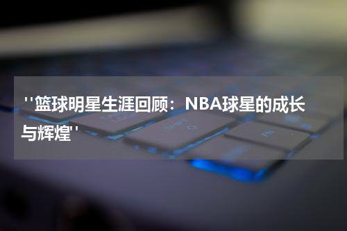  "篮球明星生涯回顾：NBA球星的成长与辉煌"