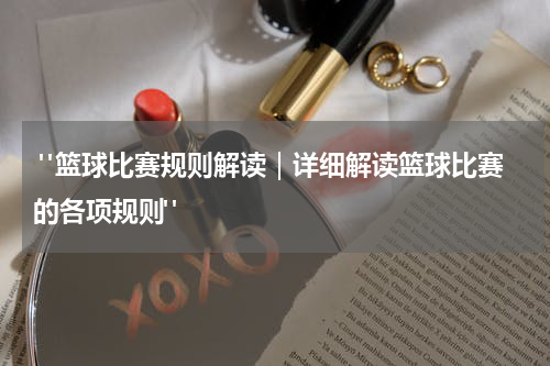  "篮球比赛规则解读｜详细解读篮球比赛的各项规则"