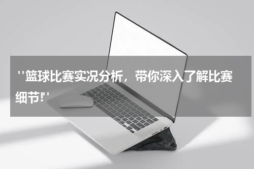  "篮球比赛实况分析，带你深入了解比赛细节!"