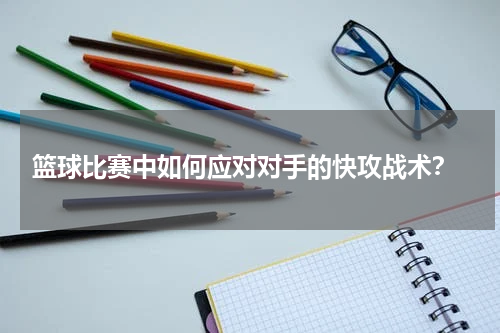  篮球比赛中如何应对对手的快攻战术？