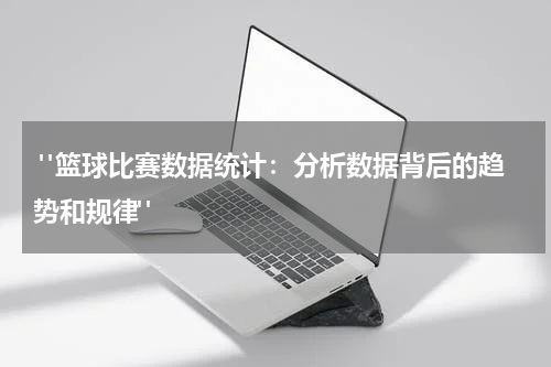  "篮球比赛数据统计：分析数据背后的趋势和规律"