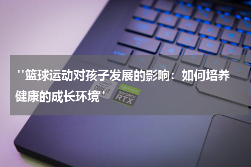  "篮球运动对孩子发展的影响：如何培养健康的成长环境"