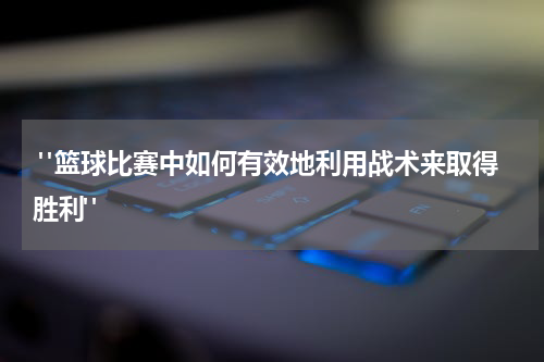  "篮球比赛中如何有效地利用战术来取得胜利"