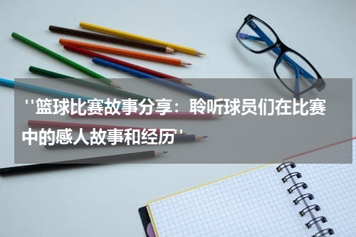  "篮球比赛故事分享：聆听球员们在比赛中的感人故事和经历"
