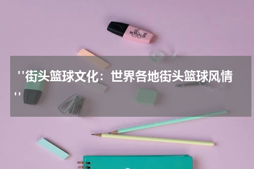  "街头篮球文化：世界各地街头篮球风情"