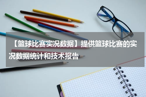  【篮球比赛实况数据】提供篮球比赛的实况数据统计和技术报告