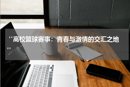  "高校篮球赛事：青春与激情的交汇之地"
