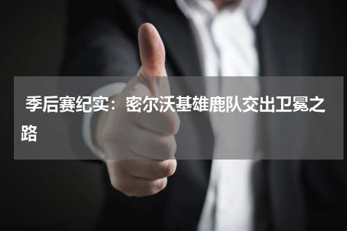  季后赛纪实：密尔沃基雄鹿队交出卫冕之路