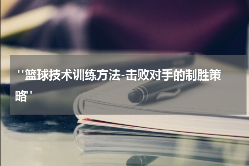  "篮球技术训练方法-击败对手的制胜策略"