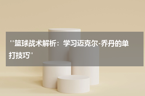  "篮球战术解析：学习迈克尔-乔丹的单打技巧"