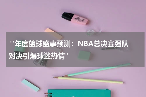  "年度篮球盛事预测：NBA总决赛强队对决引爆球迷热情"