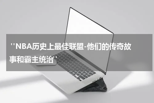  "NBA历史上最佳联盟-他们的传奇故事和霸主统治"