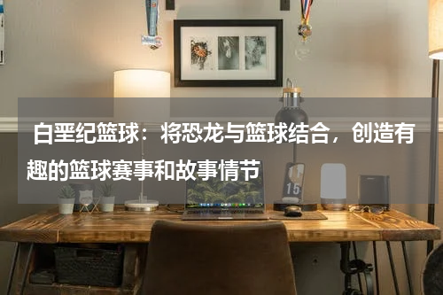  白垩纪篮球：将恐龙与篮球结合，创造有趣的篮球赛事和故事情节