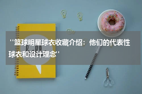  "篮球明星球衣收藏介绍：他们的代表性球衣和设计理念"