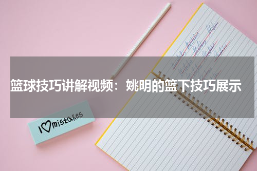  篮球技巧讲解视频：姚明的篮下技巧展示