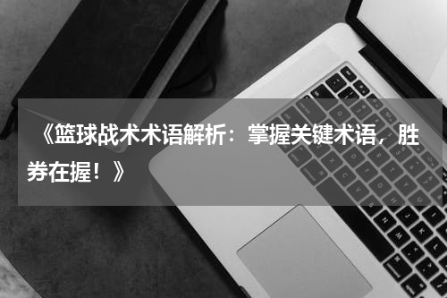  《篮球战术术语解析：掌握关键术语，胜券在握！》