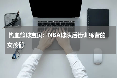  热血篮球宝贝：NBA球队后街训练营的女孩们