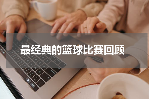  最经典的篮球比赛回顾