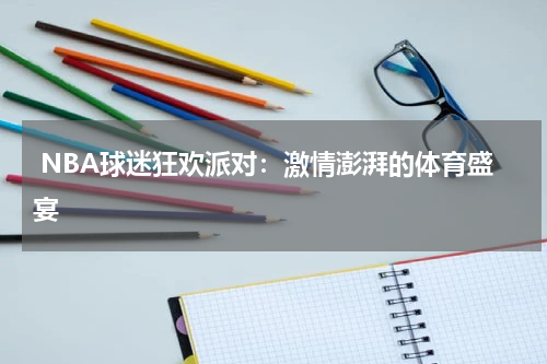  NBA球迷狂欢派对：激情澎湃的体育盛宴