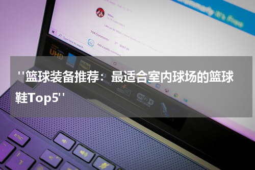  "篮球装备推荐：最适合室内球场的篮球鞋Top5"