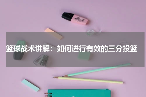  篮球战术讲解：如何进行有效的三分投篮