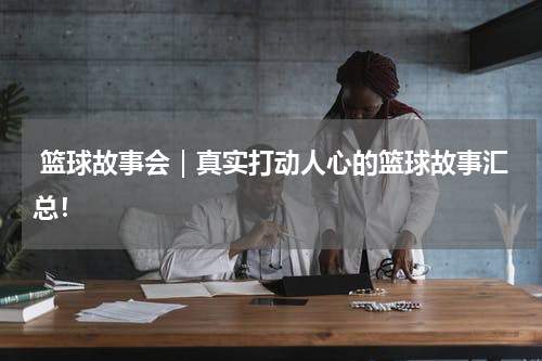 篮球故事会｜真实打动人心的篮球故事汇总！