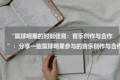  “篮球明星的时刻佳音：音乐创作与合作”：分享一些篮球明星参与的音乐创作与合作项目