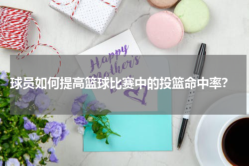  球员如何提高篮球比赛中的投篮命中率？