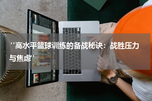  "高水平篮球训练的备战秘诀：战胜压力与焦虑"