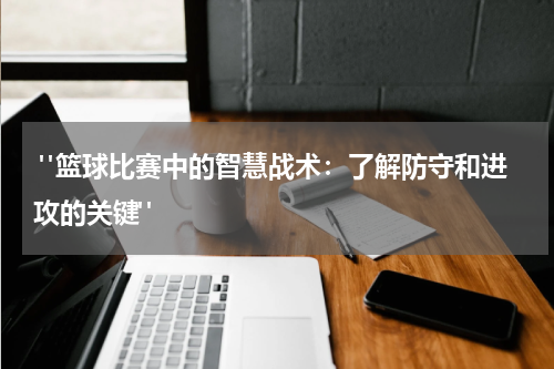  "篮球比赛中的智慧战术：了解防守和进攻的关键"