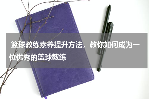  篮球教练素养提升方法，教你如何成为一位优秀的篮球教练