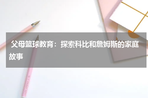  父母篮球教育：探索科比和詹姆斯的家庭故事