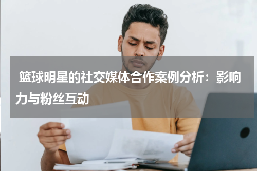  篮球明星的社交媒体合作案例分析：影响力与粉丝互动