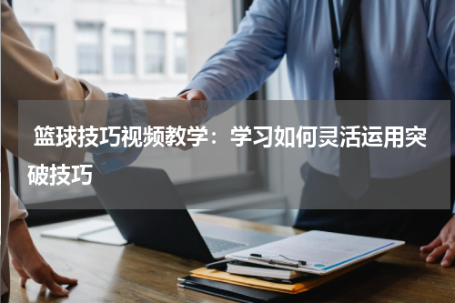  篮球技巧视频教学：学习如何灵活运用突破技巧