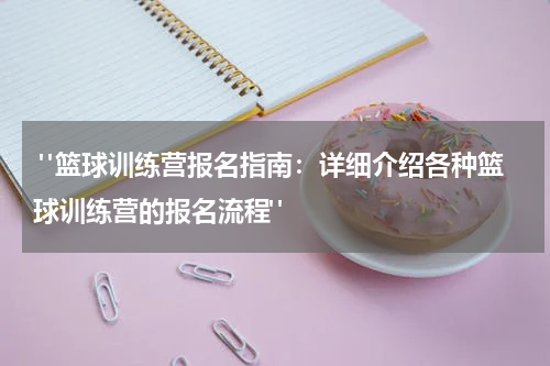  "篮球训练营报名指南：详细介绍各种篮球训练营的报名流程"