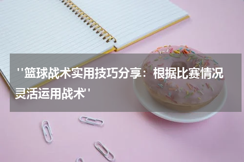  "篮球战术实用技巧分享：根据比赛情况灵活运用战术"