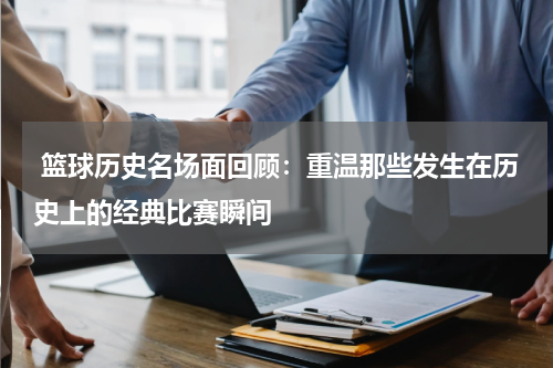  篮球历史名场面回顾：重温那些发生在历史上的经典比赛瞬间