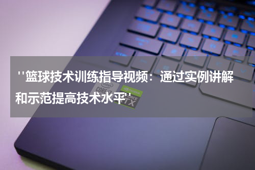  "篮球技术训练指导视频：通过实例讲解和示范提高技术水平"