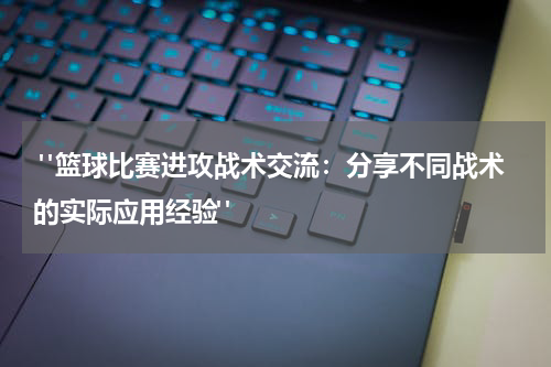  "篮球比赛进攻战术交流：分享不同战术的实际应用经验"