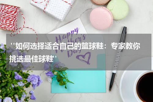  "如何选择适合自己的篮球鞋：专家教你挑选最佳球鞋"