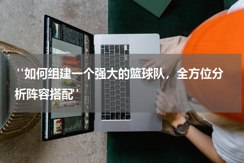  "如何组建一个强大的篮球队，全方位分析阵容搭配"