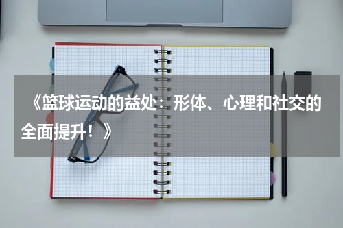  《篮球运动的益处：形体、心理和社交的全面提升！》