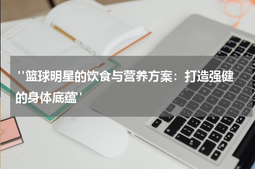  "篮球明星的饮食与营养方案：打造强健的身体底蕴"