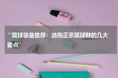  "篮球装备推荐：选购正宗篮球鞋的几大要点"