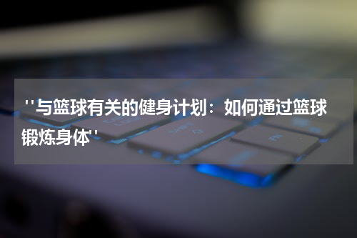  "与篮球有关的健身计划：如何通过篮球锻炼身体"