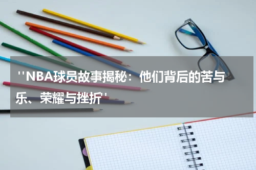  "NBA球员故事揭秘：他们背后的苦与乐、荣耀与挫折"