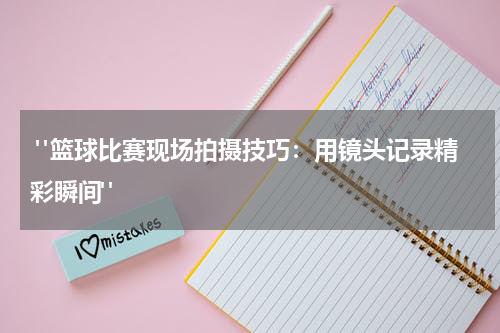  "篮球比赛现场拍摄技巧：用镜头记录精彩瞬间"